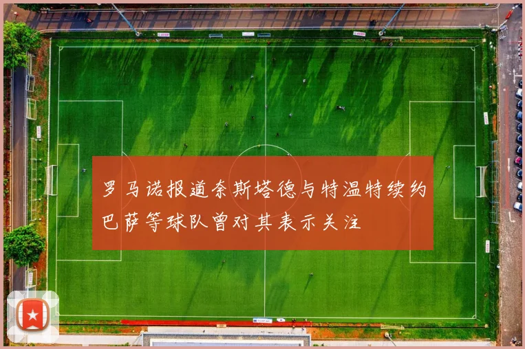 罗马诺报道奈斯塔德与特温特续约巴萨等球队曾对其表示关注