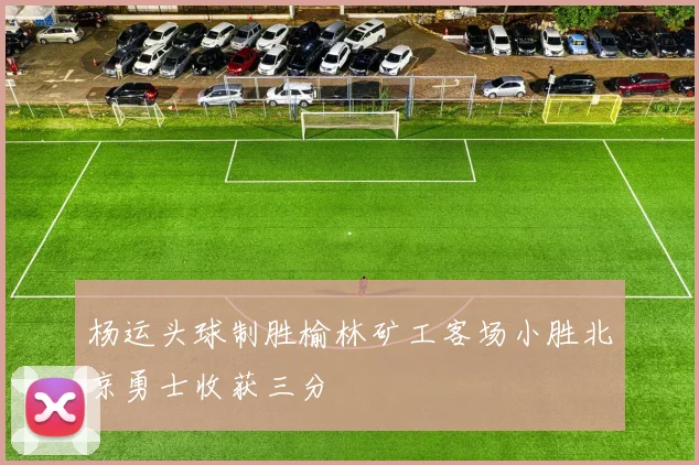 杨运头球制胜榆林矿工客场小胜北京勇士收获三分