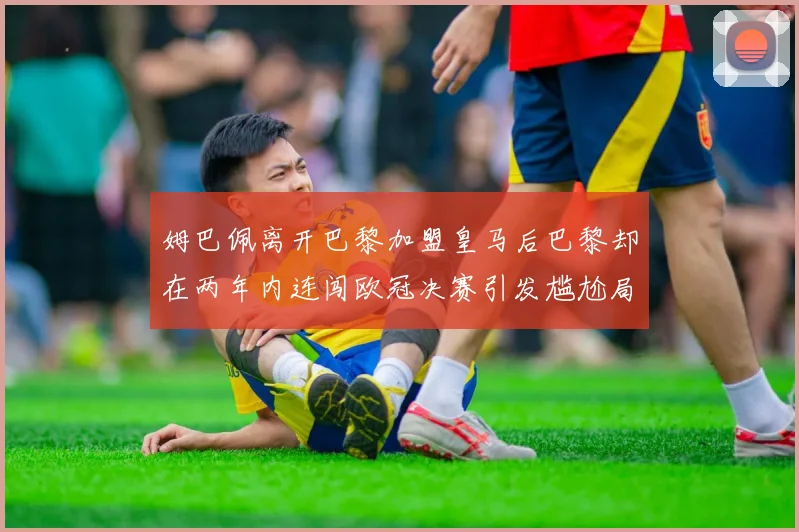 姆巴佩离开巴黎加盟皇马后巴黎却在两年内连闯欧冠决赛引发尴尬局面
