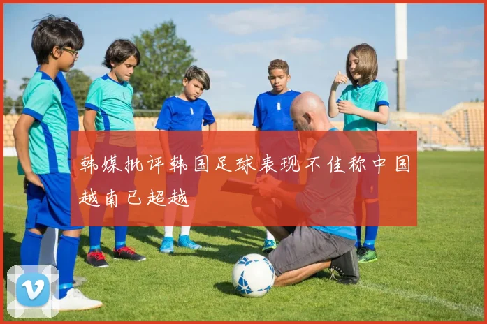 韩媒批评韩国足球表现不佳称中国越南已超越