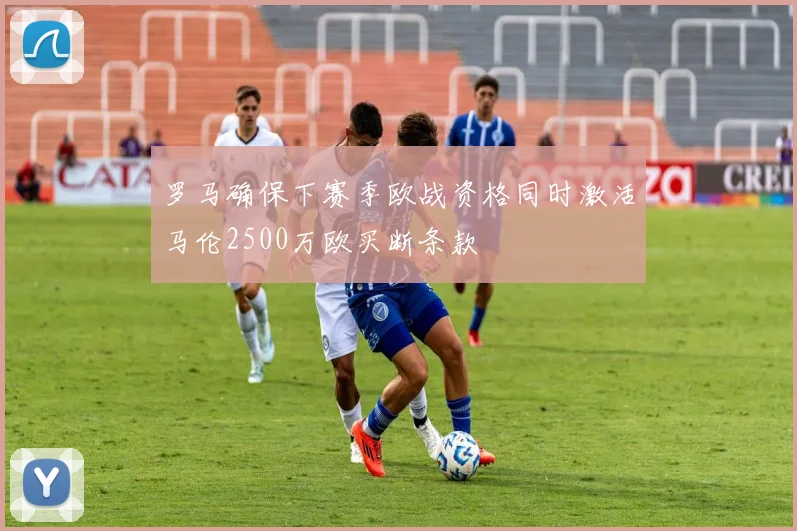 罗马确保下赛季欧战资格同时激活马伦2500万欧买断条款