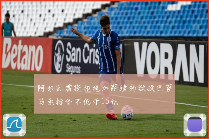 阿尔瓦雷斯拒绝加薪续约欲投巴萨马竞标价不低于15亿