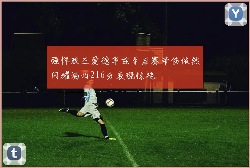 强悍狼王爱德华兹季后赛带伤依然闪耀场均216分表现惊艳