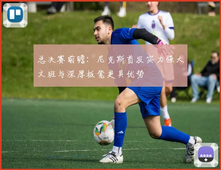 总决赛前瞻：尼克斯首发实力强大文班与深厚板凳更具优势