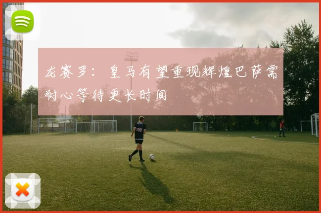 龙赛罗：皇马有望重现辉煌巴萨需耐心等待更长时间