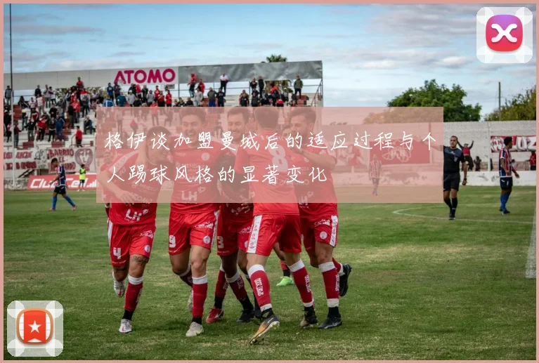 格伊谈加盟曼城后的适应过程与个人踢球风格的显著变化