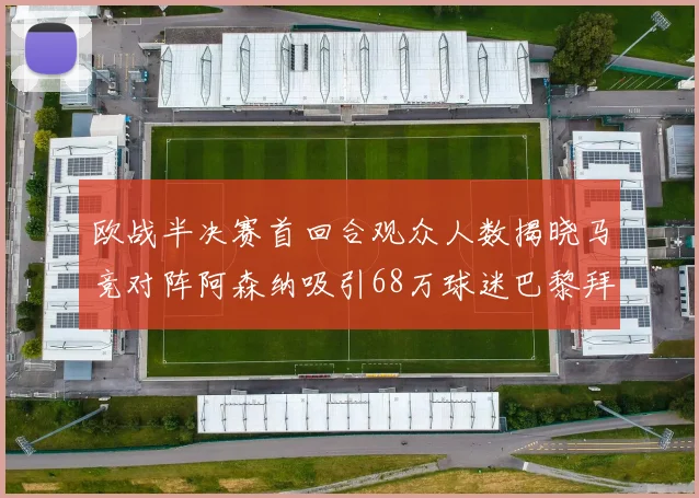 欧战半决赛首回合观众人数揭晓马竞对阵阿森纳吸引68万球迷巴黎拜仁紧随其后