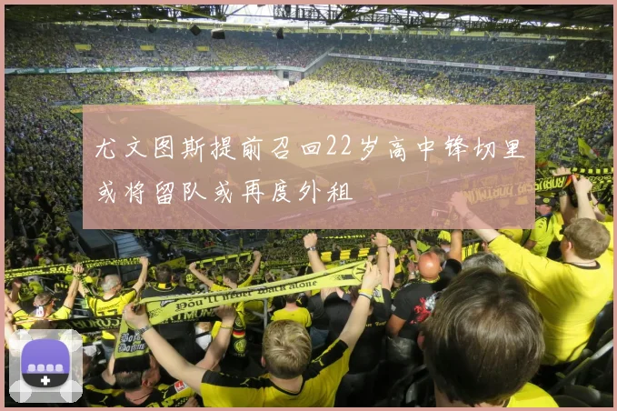 尤文图斯提前召回22岁高中锋切里或将留队或再度外租