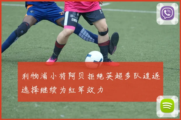 利物浦小将阿贝拒绝英超多队追逐选择继续为红军效力