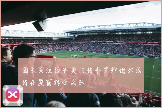 国米关注拉齐奥门将普罗维德尔或将在夏窗转会离队