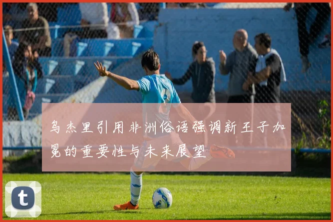 乌杰里引用非洲俗语强调新王子加冕的重要性与未来展望