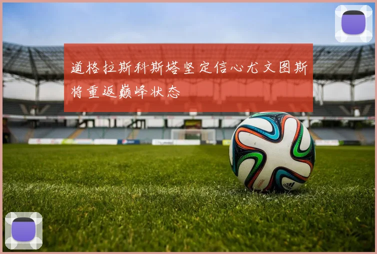 道格拉斯科斯塔坚定信心尤文图斯将重返巅峰状态